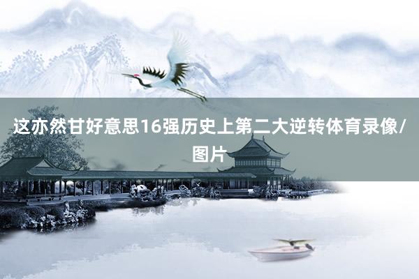 这亦然甘好意思16强历史上第二大逆转体育录像/图片