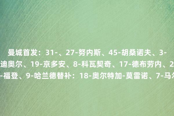 曼城首发：31-、27-努内斯、45-胡桑诺夫、3-鲁本-迪亚斯、24-格瓦迪奥尔、19-京多安、8-科瓦契奇、17-德布劳内、20-伯纳多-席尔瓦、47-福登、9-哈兰德替补：18-奥尔特加-莫雷诺、7-马尔穆什、10-格拉利什、11-多库、14-尼科-冈萨雷斯、22-雷斯、75-奥赖利、82-里科-刘易斯、87-詹姆斯-麦卡蒂体育最新信息