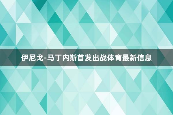 伊尼戈-马丁内斯首发出战体育最新信息