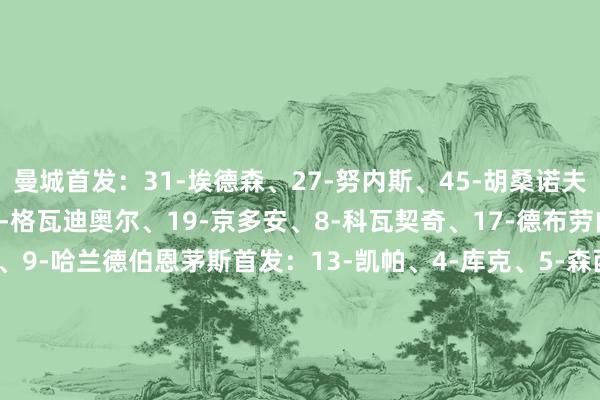 曼城首发：31-埃德森、27-努内斯、45-胡桑诺夫、3-鲁本·迪亚斯、24-格瓦迪奥尔、19-京多安、8-科瓦契奇、17-德布劳内、20-B席、47-福登、9-哈兰德伯恩茅斯首发：13-凯帕、4-库克、5-森西、7-布鲁克斯、9-埃瓦尼尔森、10-克里斯蒂、12-亚当斯、19-克鲁伊维特、20-索勒、24-塞梅诺、27-扎巴尼体育赛事直播