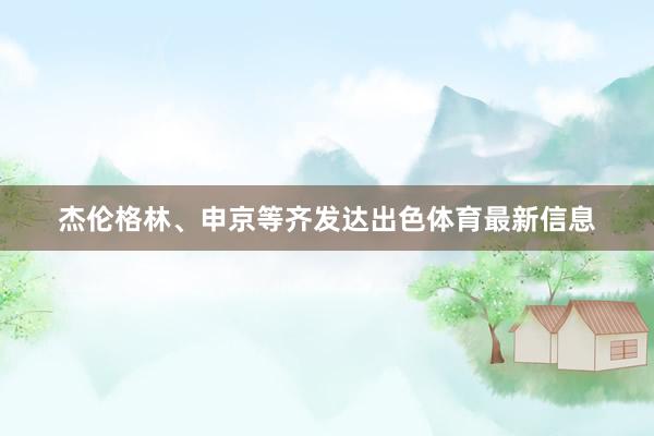 杰伦格林、申京等齐发达出色体育最新信息