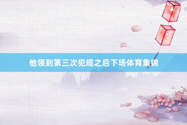 他领到第三次犯规之后下场体育集锦