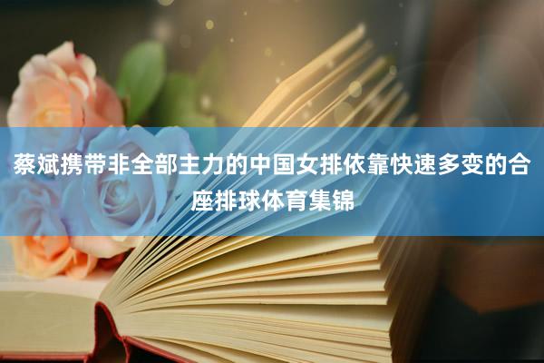蔡斌携带非全部主力的中国女排依靠快速多变的合座排球体育集锦