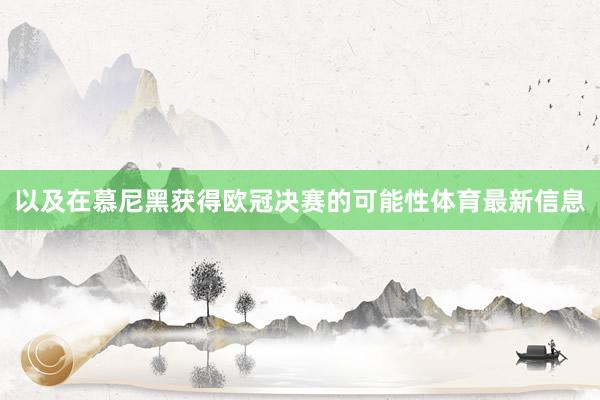 以及在慕尼黑获得欧冠决赛的可能性体育最新信息