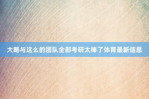 大略与这么的团队全部考研太棒了体育最新信息
