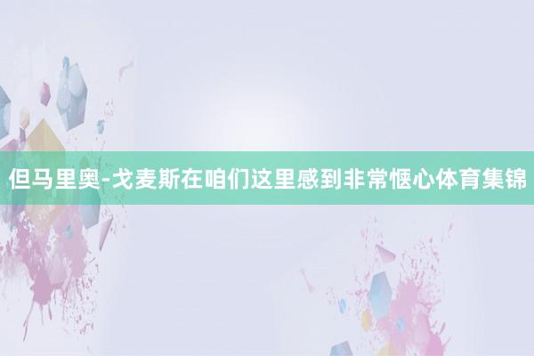 但马里奥-戈麦斯在咱们这里感到非常惬心体育集锦