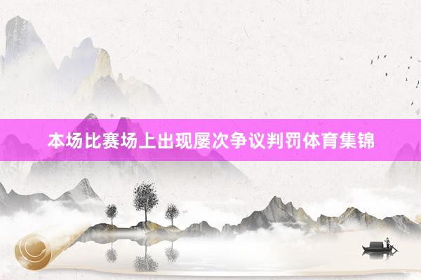本场比赛场上出现屡次争议判罚体育集锦
