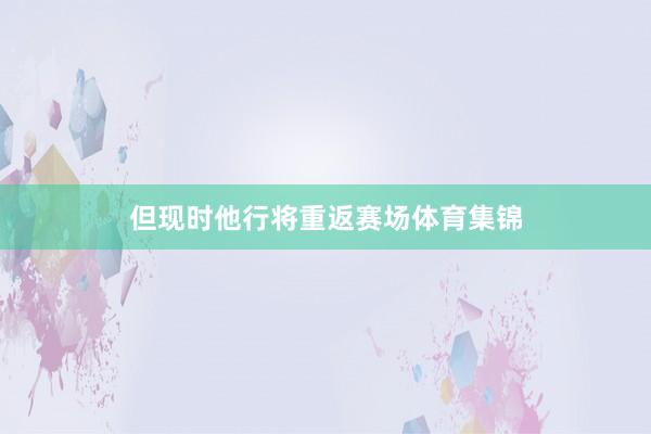 但现时他行将重返赛场体育集锦
