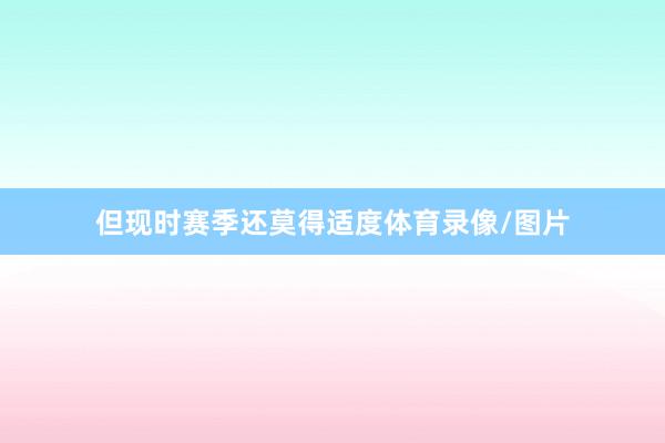 但现时赛季还莫得适度体育录像/图片