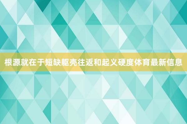 根源就在于短缺躯壳往返和起义硬度体育最新信息