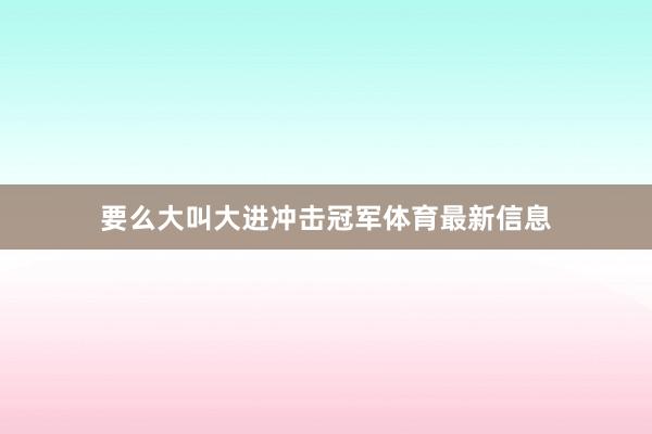 要么大叫大进冲击冠军体育最新信息