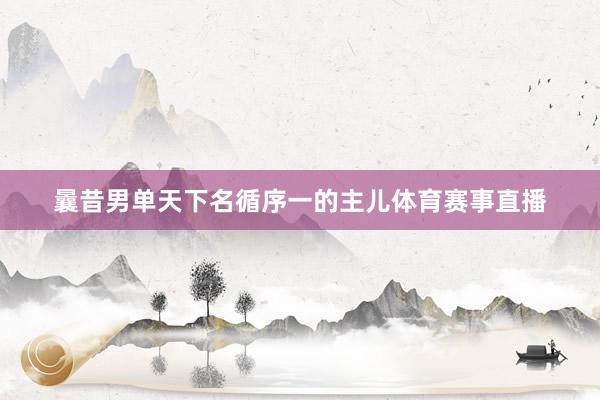 曩昔男单天下名循序一的主儿体育赛事直播