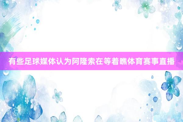 有些足球媒体认为阿隆索在等着瞧体育赛事直播