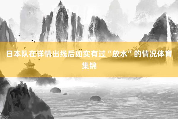 日本队在详情出线后如实有过“放水”的情况体育集锦