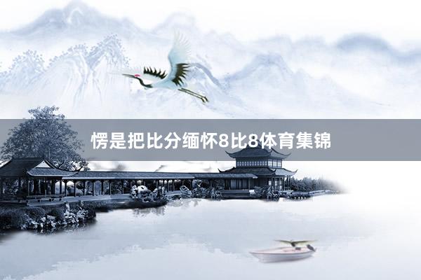 愣是把比分缅怀8比8体育集锦