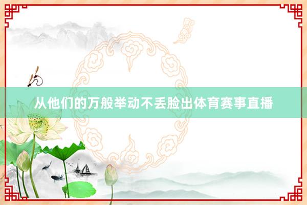 从他们的万般举动不丢脸出体育赛事直播
