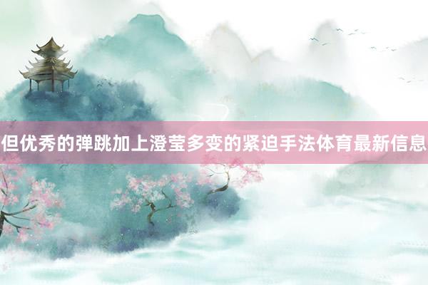 但优秀的弹跳加上澄莹多变的紧迫手法体育最新信息