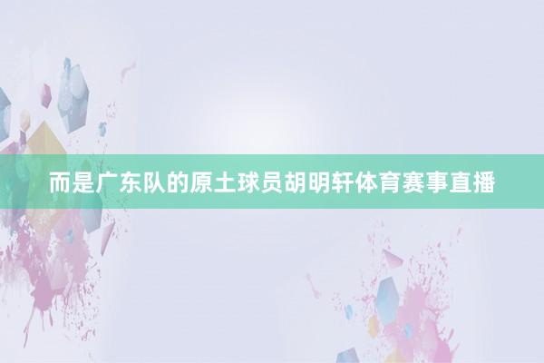 而是广东队的原土球员胡明轩体育赛事直播