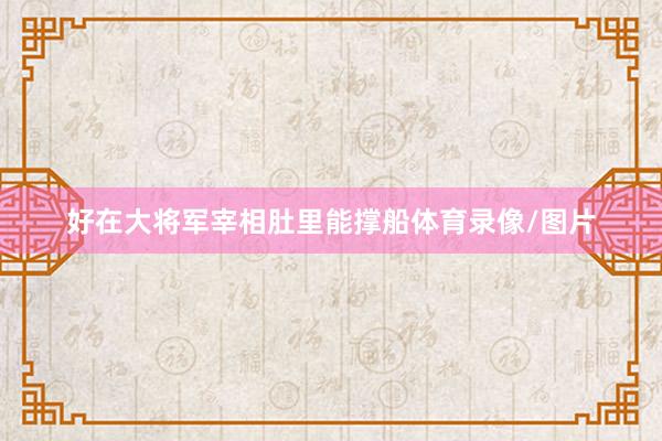 好在大将军宰相肚里能撑船体育录像/图片