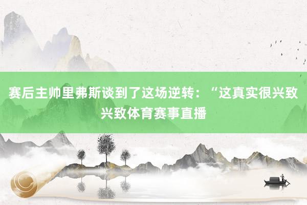 赛后主帅里弗斯谈到了这场逆转：“这真实很兴致兴致体育赛事直播