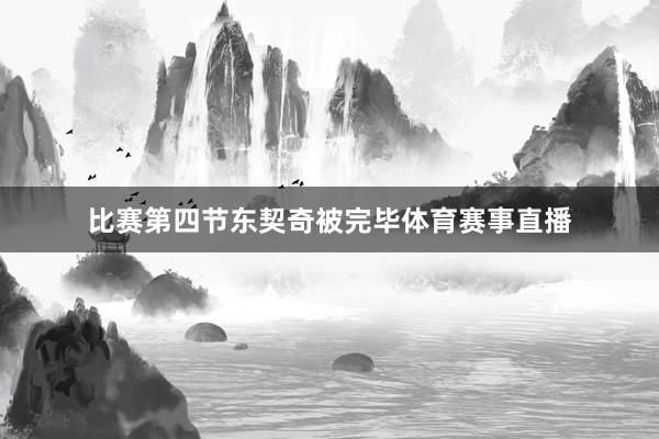 比赛第四节东契奇被完毕体育赛事直播