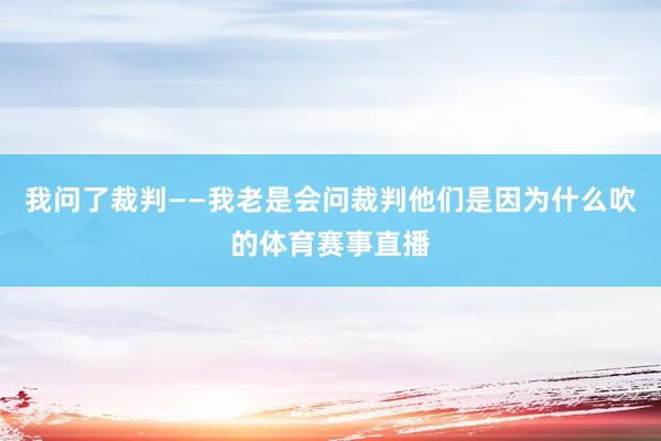 我问了裁判——我老是会问裁判他们是因为什么吹的体育赛事直播