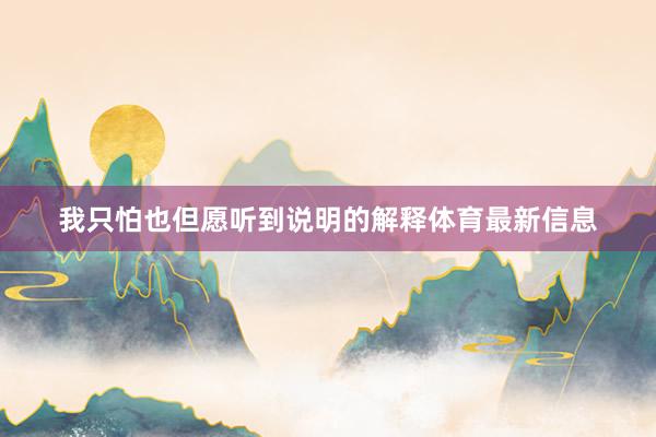 我只怕也但愿听到说明的解释体育最新信息