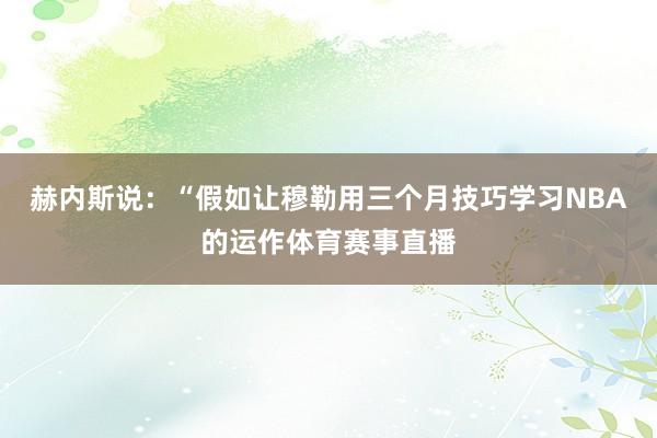 赫内斯说：“假如让穆勒用三个月技巧学习NBA的运作体育赛事直播