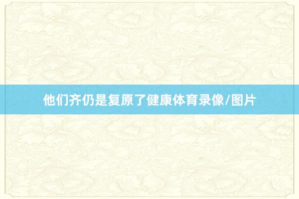 他们齐仍是复原了健康体育录像/图片