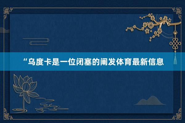 “乌度卡是一位闭塞的阐发体育最新信息