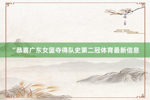 “恭喜广东女篮夺得队史第二冠体育最新信息