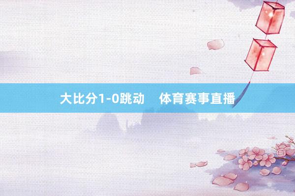 大比分1-0跳动    体育赛事直播