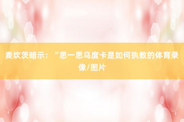 麦坎茨暗示：“思一思乌度卡是如何执教的体育录像/图片