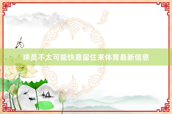 球员不太可能快意留住来体育最新信息