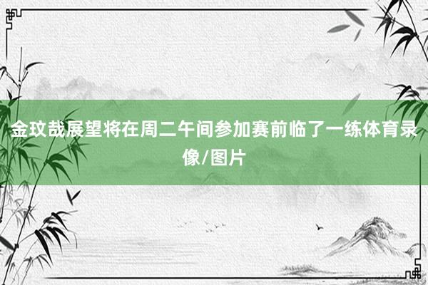 金玟哉展望将在周二午间参加赛前临了一练体育录像/图片