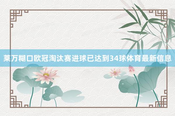 莱万糊口欧冠淘汰赛进球已达到34球体育最新信息