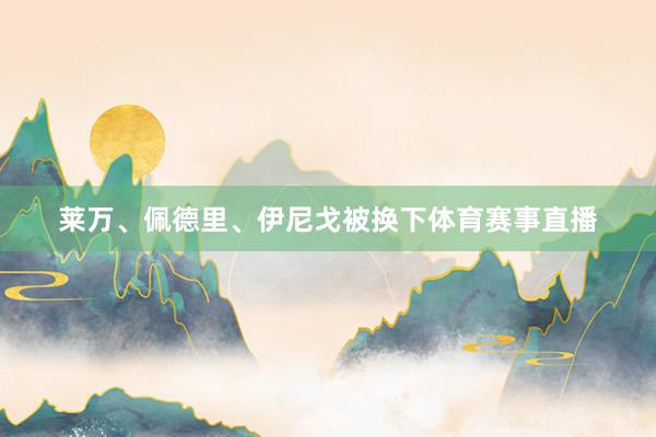 莱万、佩德里、伊尼戈被换下体育赛事直播