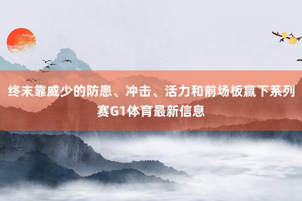 终末靠威少的防患、冲击、活力和前场板赢下系列赛G1体育最新信息