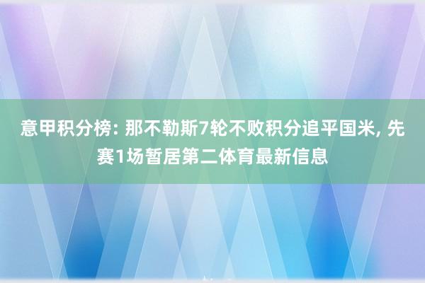意甲积分榜: 那不勒斯7轮不败积分追平国米, 先赛1场暂居第二体育最新信息