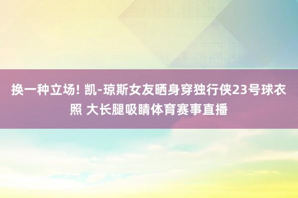 换一种立场! 凯-琼斯女友晒身穿独行侠23号球衣照 大长腿吸睛体育赛事直播