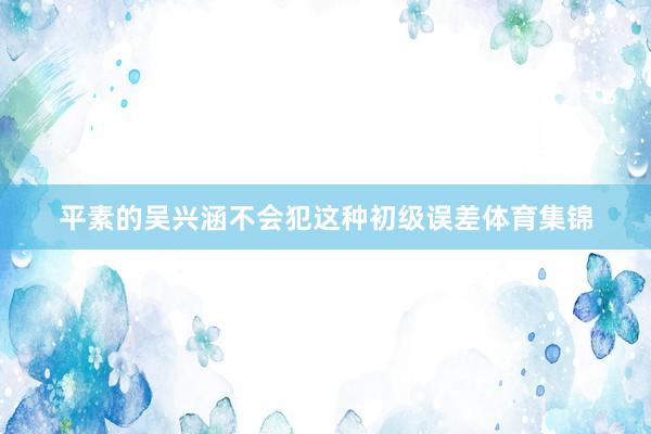 平素的吴兴涵不会犯这种初级误差体育集锦