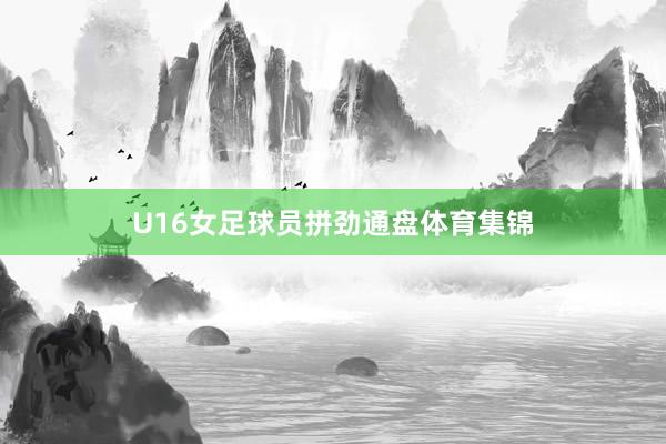 U16女足球员拼劲通盘体育集锦