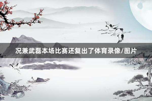 况兼武磊本场比赛还复出了体育录像/图片