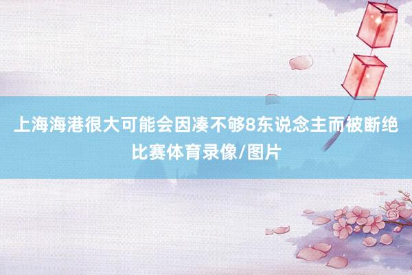 上海海港很大可能会因凑不够8东说念主而被断绝比赛体育录像/图片