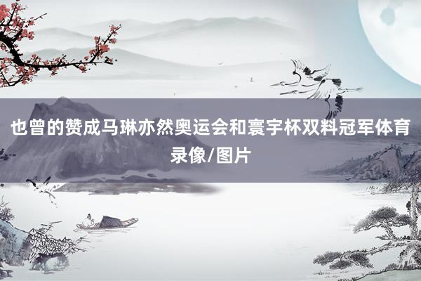也曾的赞成马琳亦然奥运会和寰宇杯双料冠军体育录像/图片