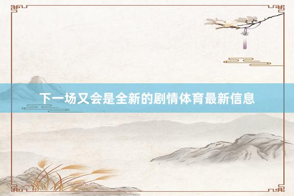下一场又会是全新的剧情体育最新信息