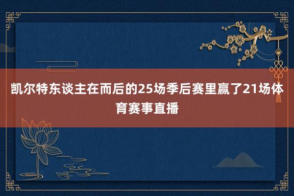 凯尔特东谈主在而后的25场季后赛里赢了21场体育赛事直播