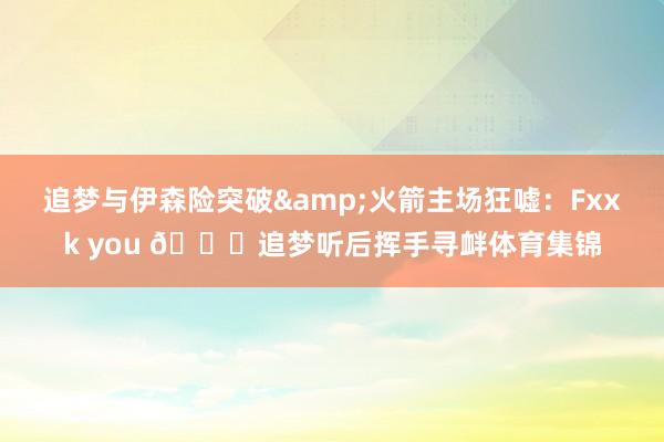 追梦与伊森险突破&火箭主场狂嘘：Fxxk you 👋追梦听后挥手寻衅体育集锦