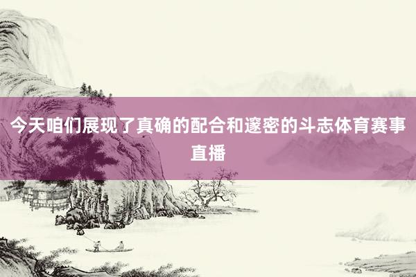今天咱们展现了真确的配合和邃密的斗志体育赛事直播