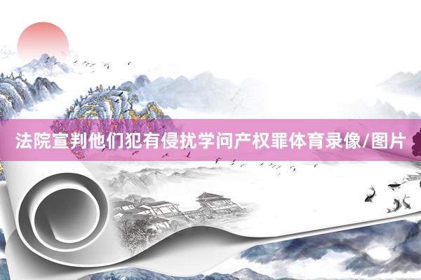 法院宣判他们犯有侵扰学问产权罪体育录像/图片